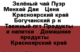 Зелёный чай Пуэр Менхай Даи › Цена ­ 2 000 - Красноярский край, Богучанский р-н, Таежный пгт Продукты и напитки » Домашние продукты   . Красноярский край